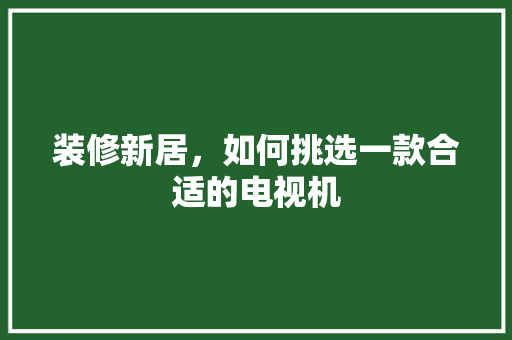 装修新居，如何挑选一款合适的电视机  第1张