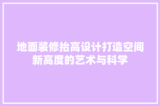 地面装修抬高设计打造空间新高度的艺术与科学