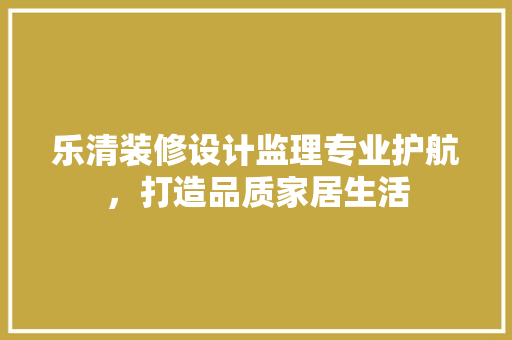 乐清装修设计监理专业护航，打造品质家居生活  第1张