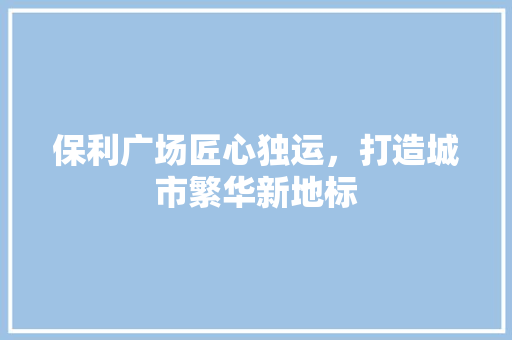 保利广场匠心独运，打造城市繁华新地标  第1张