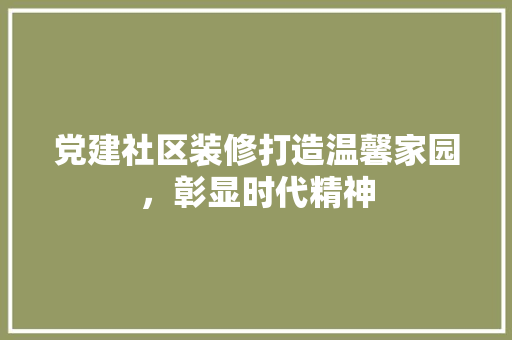 党建社区装修打造温馨家园，彰显时代精神