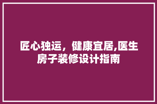 匠心独运，健康宜居,医生房子装修设计指南  第1张