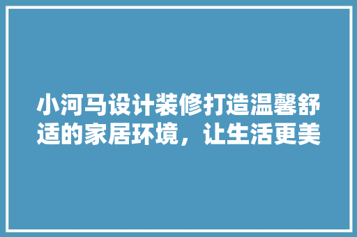 小河马设计装修打造温馨舒适的家居环境，让生活更美好