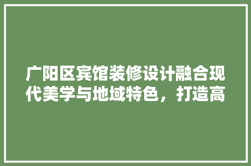 广阳区宾馆装修设计融合现代美学与地域特色，打造高品质住宿体验