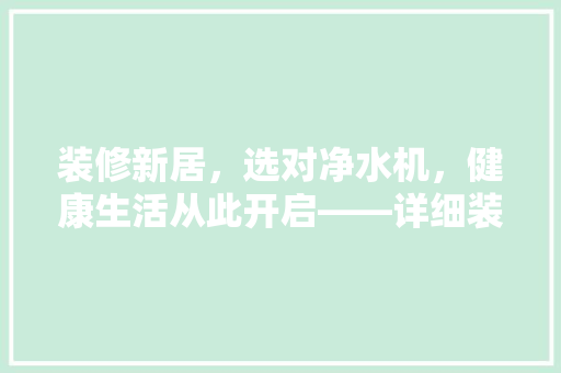 装修新居，选对净水机，健康生活从此开启——详细装修后净水机推荐品牌  第1张