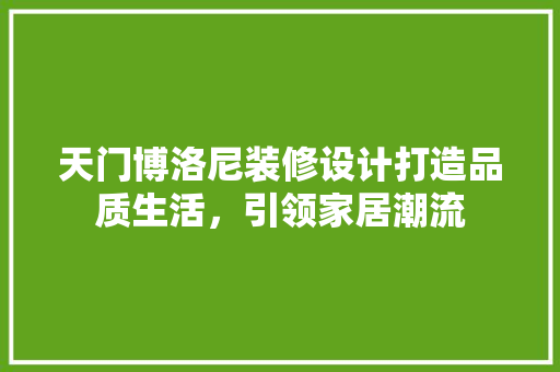 天门博洛尼装修设计打造品质生活，引领家居潮流  第1张