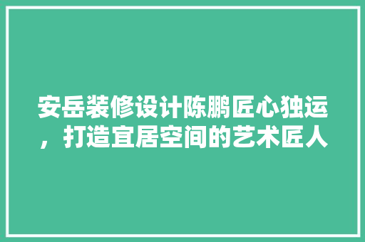 安岳装修设计陈鹏匠心独运，打造宜居空间的艺术匠人