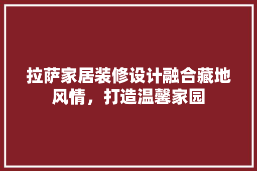 拉萨家居装修设计融合藏地风情，打造温馨家园  第1张