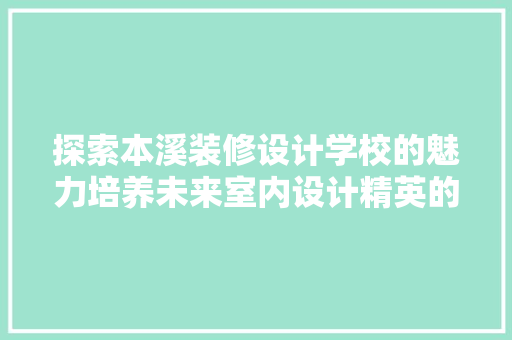 探索本溪装修设计学校的魅力培养未来室内设计精英的摇篮  第1张