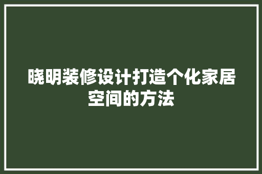 晓明装修设计打造个化家居空间的方法