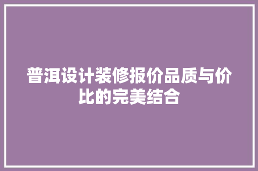 普洱设计装修报价品质与价比的完美结合  第1张