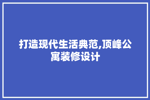 打造现代生活典范,顶峰公寓装修设计