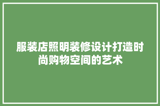 服装店照明装修设计打造时尚购物空间的艺术