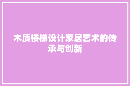 木质楼梯设计家居艺术的传承与创新
