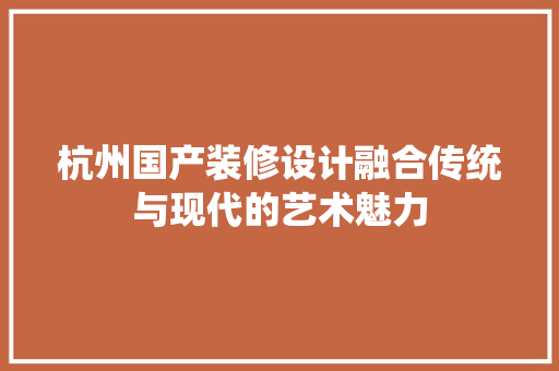 杭州国产装修设计融合传统与现代的艺术魅力