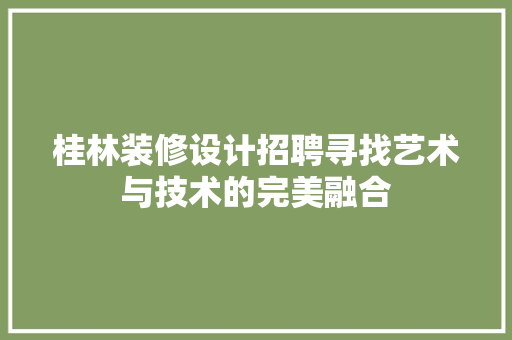 桂林装修设计招聘寻找艺术与技术的完美融合  第1张