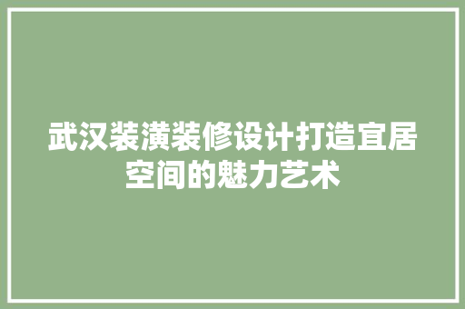 武汉装潢装修设计打造宜居空间的魅力艺术