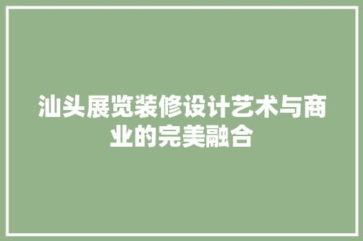 汕头展览装修设计艺术与商业的完美融合  第1张