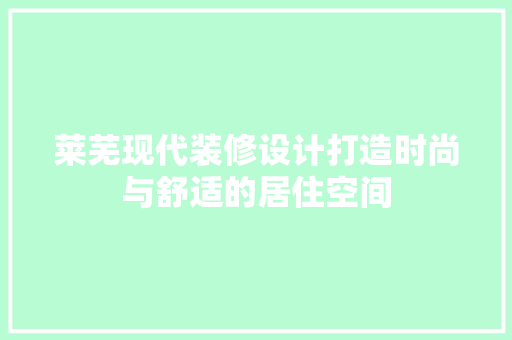 莱芜现代装修设计打造时尚与舒适的居住空间
