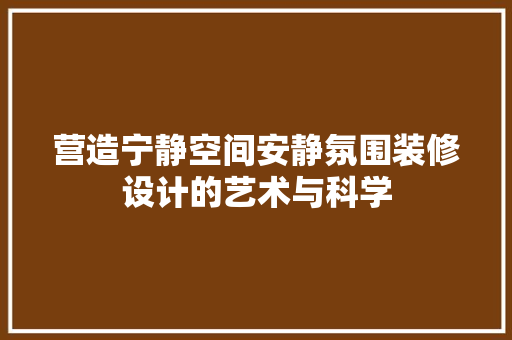 营造宁静空间安静氛围装修设计的艺术与科学