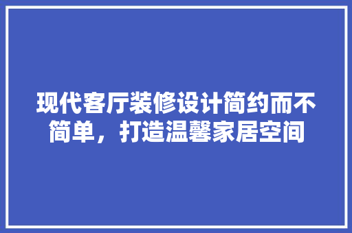 现代客厅装修设计简约而不简单，打造温馨家居空间