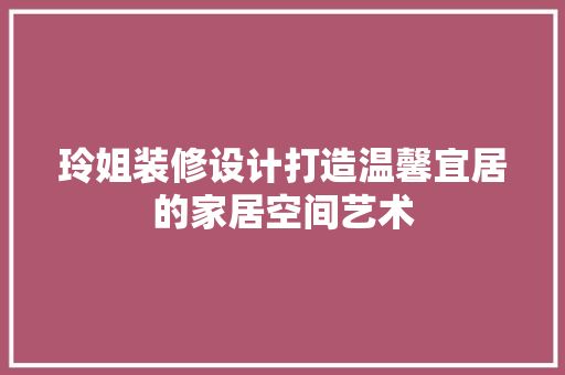 玲姐装修设计打造温馨宜居的家居空间艺术  第1张