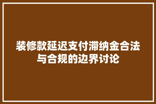 装修款延迟支付滞纳金合法与合规的边界讨论