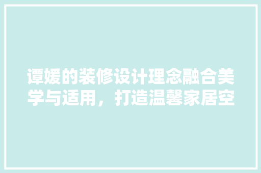 谭媛的装修设计理念融合美学与适用，打造温馨家居空间  第1张
