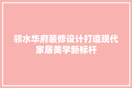 邻水华府装修设计打造现代家居美学新标杆