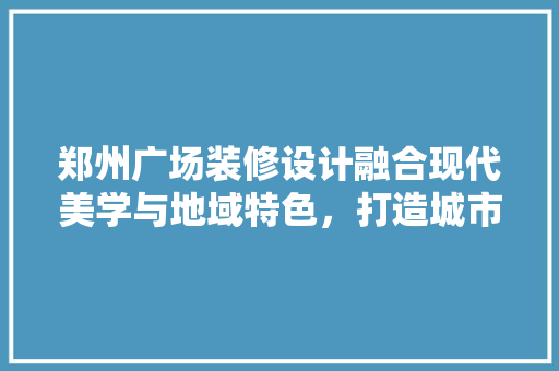 郑州广场装修设计融合现代美学与地域特色，打造城市新地标