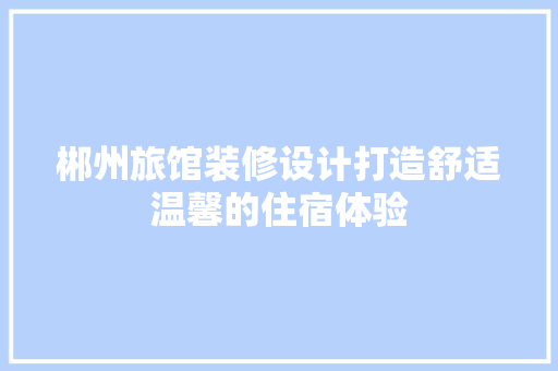 郴州旅馆装修设计打造舒适温馨的住宿体验  第1张