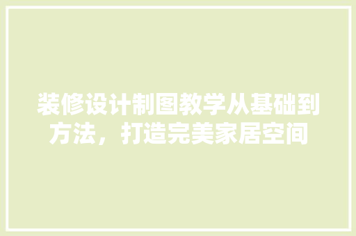 装修设计制图教学从基础到方法，打造完美家居空间