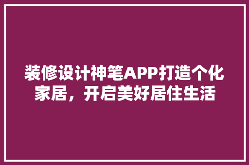 装修设计神笔APP打造个化家居，开启美好居住生活