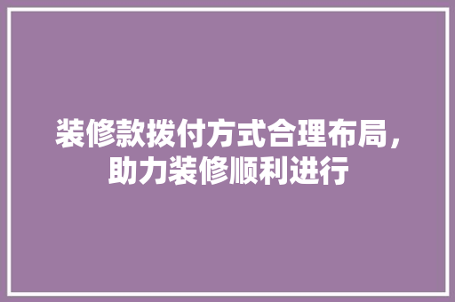 装修款拨付方式合理布局，助力装修顺利进行  第1张