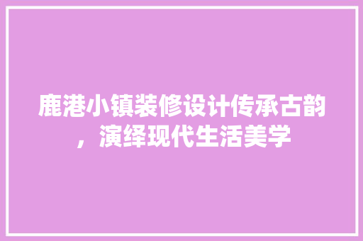 鹿港小镇装修设计传承古韵，演绎现代生活美学  第1张