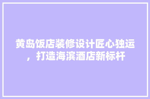 黄岛饭店装修设计匠心独运，打造海滨酒店新标杆