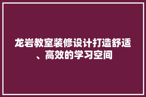 龙岩教室装修设计打造舒适、高效的学习空间