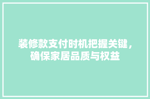 装修款支付时机把握关键，确保家居品质与权益