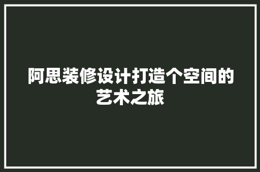 阿思装修设计打造个空间的艺术之旅