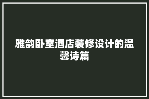 雅韵卧室酒店装修设计的温馨诗篇