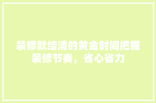 装修款结清的黄金时间把握装修节奏，省心省力  第1张
