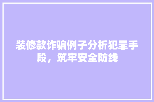 装修款诈骗例子分析犯罪手段，筑牢安全防线