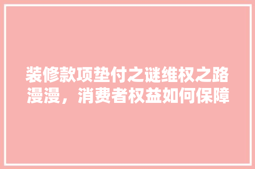 装修款项垫付之谜维权之路漫漫，消费者权益如何保障  第1张