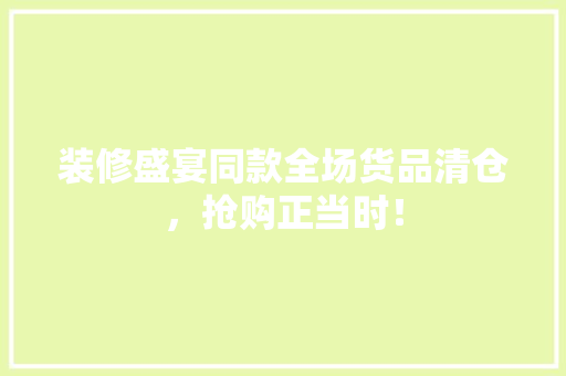 装修盛宴同款全场货品清仓，抢购正当时！  第1张