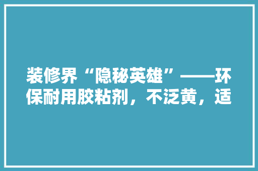 装修界“隐秘英雄”——环保耐用胶粘剂，不泛黄，适用又实惠  第1张