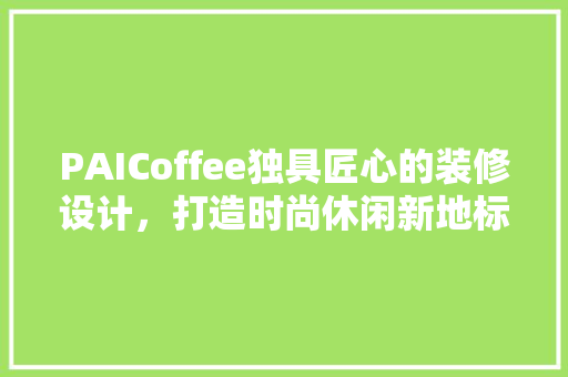 PAICoffee独具匠心的装修设计，打造时尚休闲新地标