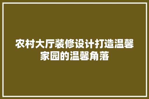 农村大厅装修设计打造温馨家园的温馨角落