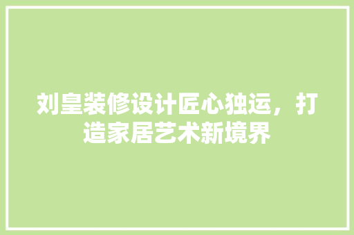刘皇装修设计匠心独运，打造家居艺术新境界  第1张