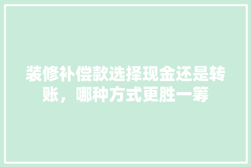 装修补偿款选择现金还是转账，哪种方式更胜一筹