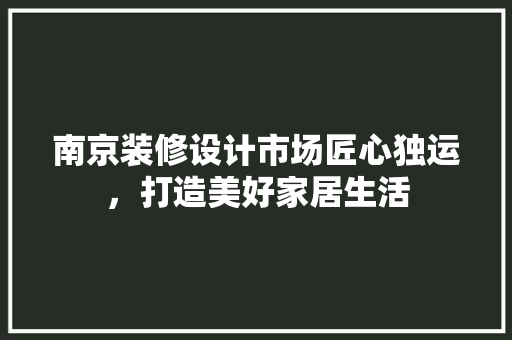 南京装修设计市场匠心独运，打造美好家居生活